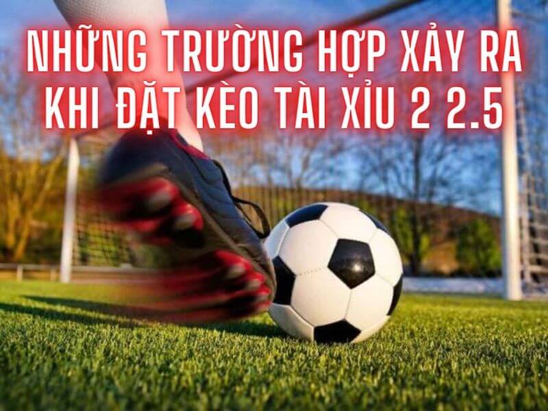 Những trường hợp xảy ra khi đặt kèo Tài Xỉu 2-2.5