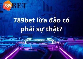 Giải mã tin đồn 789bet lừa đảo – Vì sao lại có tin đồn đó?