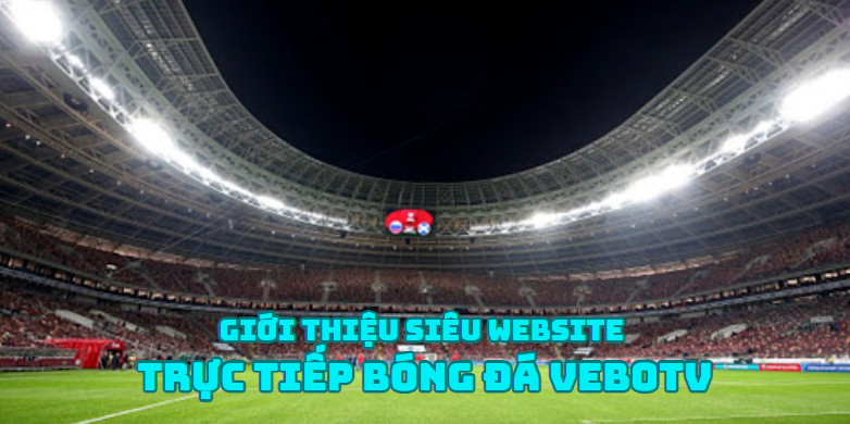 Giới thiệu siêu website trực tiếp bóng đá VeboTV